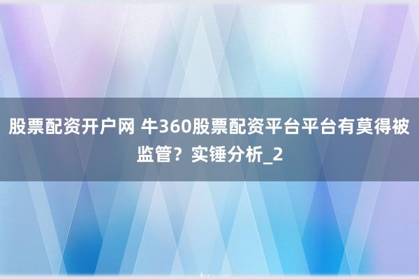 股票配资开户网 牛360股票配资平台平台有莫得被监管？实锤分析_2