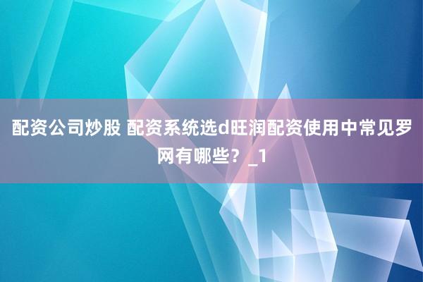 配资公司炒股 配资系统选d旺润配资使用中常见罗网有哪些？_1