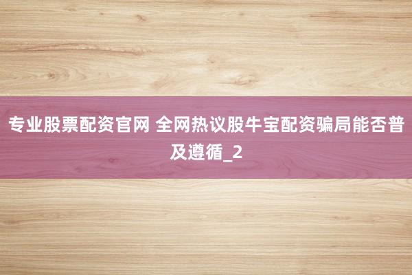 专业股票配资官网 全网热议股牛宝配资骗局能否普及遵循_2