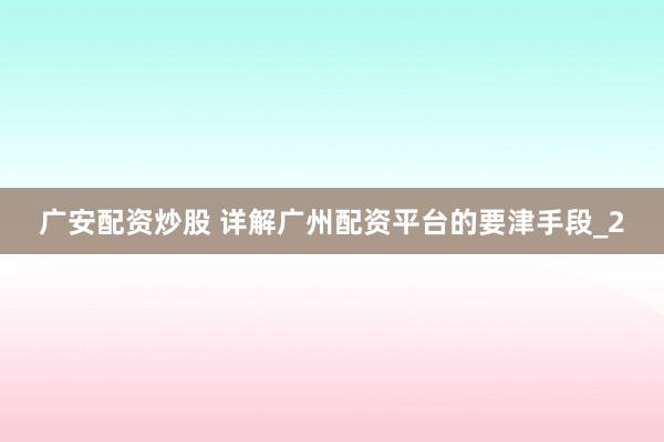 广安配资炒股 详解广州配资平台的要津手段_2