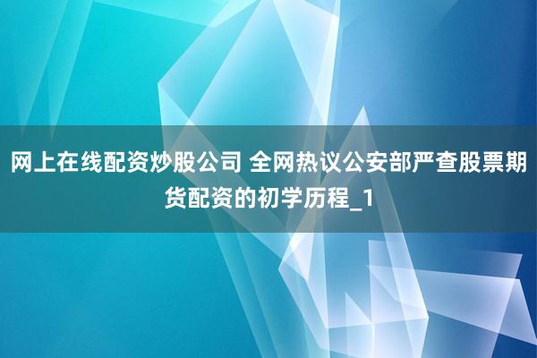 网上在线配资炒股公司 全网热议公安部严查股票期货配资的初学历程_1