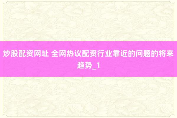 炒股配资网址 全网热议配资行业靠近的问题的将来趋势_1