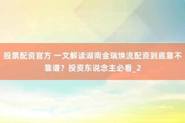 股票配资官方 一文解读湖南金瑞焕流配资到底靠不靠谱？投资东说念主必看_2