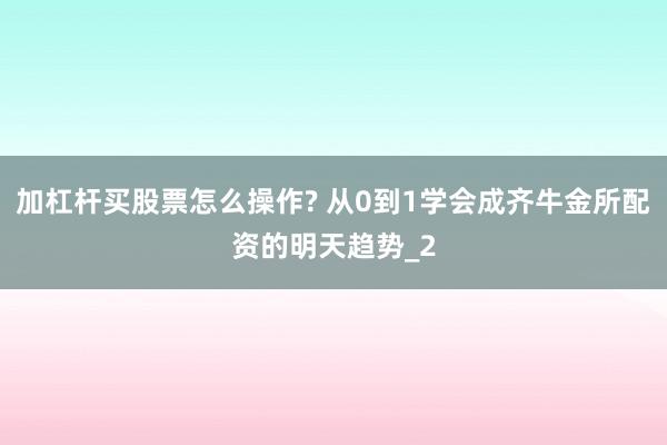 加杠杆买股票怎么操作? 从0到1学会成齐牛金所配资的明天趋势_2