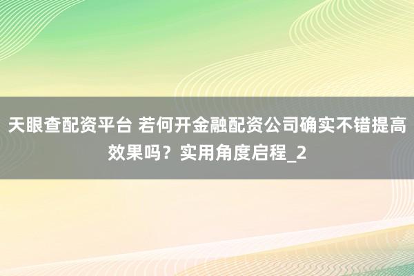 天眼查配资平台 若何开金融配资公司确实不错提高效果吗?实用角度启程_2