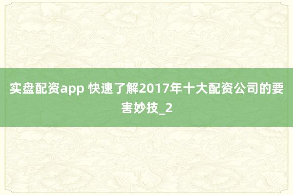 实盘配资app 快速了解2017年十大配资公司的要害妙技_2