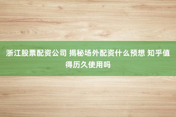 浙江股票配资公司 揭秘场外配资什么预想 知乎值得历久使用吗