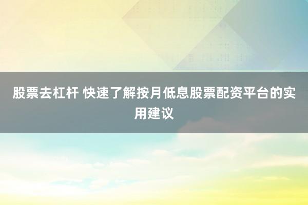 股票去杠杆 快速了解按月低息股票配资平台的实用建议