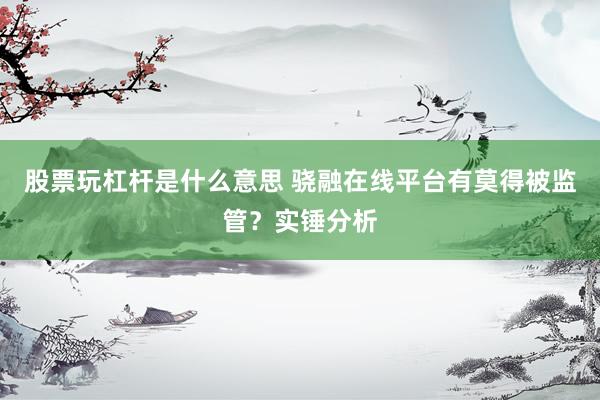 股票玩杠杆是什么意思 骁融在线平台有莫得被监管?实锤分析